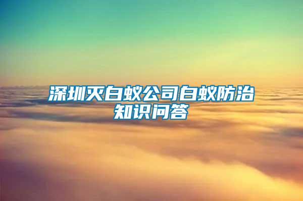 深圳滅白蟻公司白蟻防治知識(shí)問答