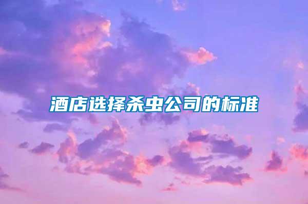 酒店選擇殺蟲公司的標(biāo)準(zhǔn)