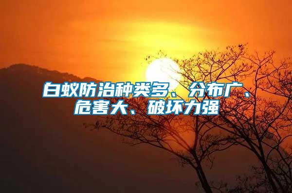白蟻防治種類多、分布廣、危害大、破壞力強(qiáng)