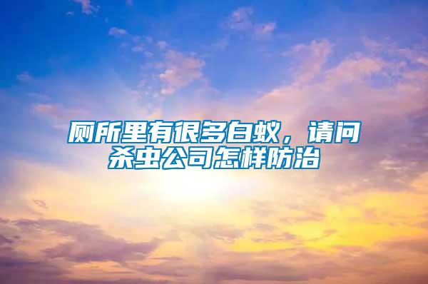 廁所里有很多白蟻，請(qǐng)問殺蟲公司怎樣防治