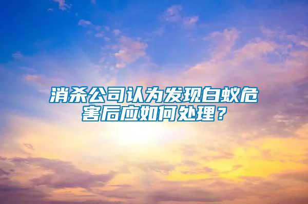 消殺公司認(rèn)為發(fā)現(xiàn)白蟻危害后應(yīng)如何處理？