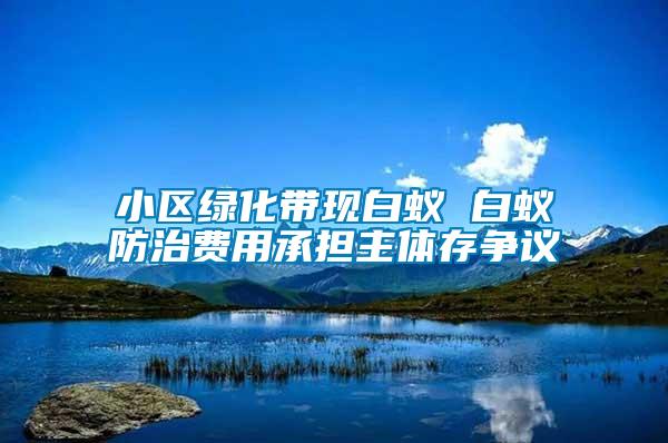 小區(qū)綠化帶現(xiàn)白蟻 白蟻防治費用承擔主體存爭議