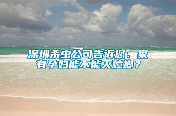 深圳殺蟲(chóng)公司告訴您：家有孕婦能不能滅蟑螂？