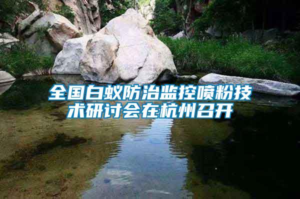 全國白蟻防治監(jiān)控噴粉技術研討會在杭州召開