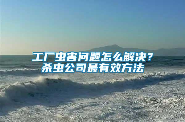 工廠蟲害問題怎么解決？殺蟲公司最有效方法
