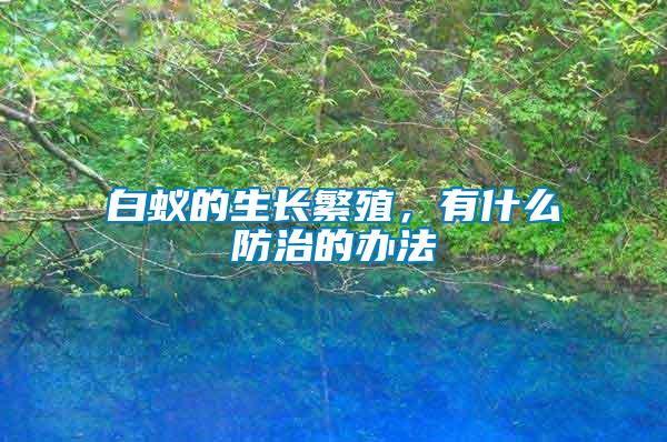 白蟻的生長(zhǎng)繁殖，有什么防治的辦法