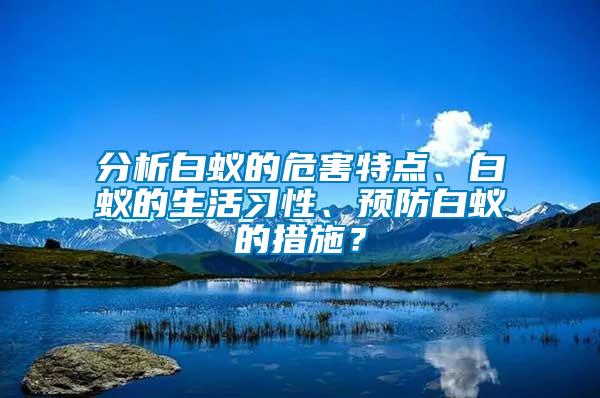 分析白蟻的危害特點、白蟻的生活習性、預防白蟻的措施？