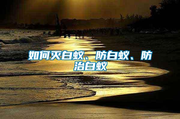 如何滅白蟻、防白蟻、防治白蟻