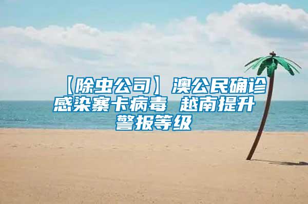 【除蟲公司】澳公民確診感染寨卡病毒 越南提升警報(bào)等級