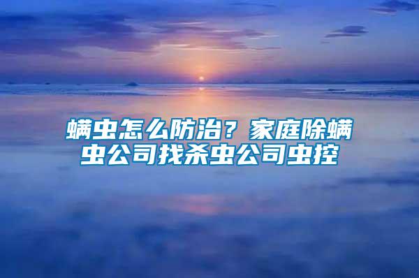 螨蟲(chóng)怎么防治？家庭除螨蟲(chóng)公司找殺蟲(chóng)公司蟲(chóng)控