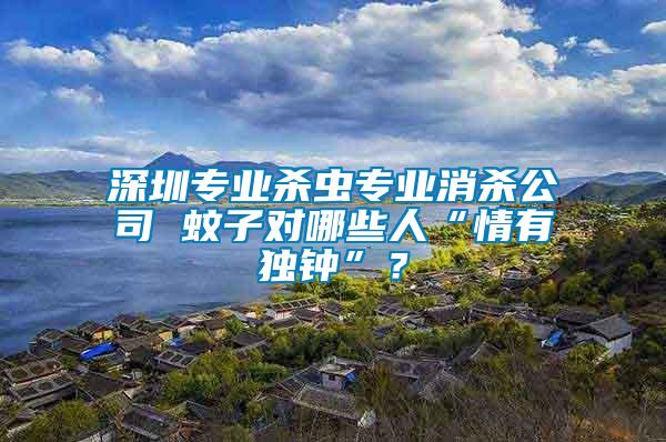 深圳專業(yè)殺蟲專業(yè)消殺公司 蚊子對哪些人“情有獨(dú)鐘”？