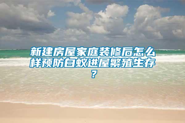 新建房屋家庭裝修后怎么樣預(yù)防白蟻進(jìn)屋繁殖生存？