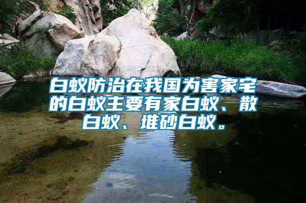 白蟻防治在我國為害家宅的白蟻主要有家白蟻、散白蟻、堆砂白蟻。