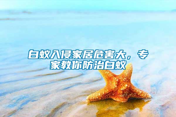 白蟻入侵家居危害大，專(zhuān)家教你防治白蟻