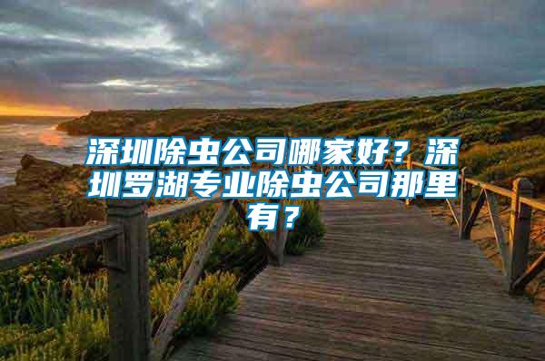 深圳除蟲公司哪家好？深圳羅湖專業(yè)除蟲公司那里有？