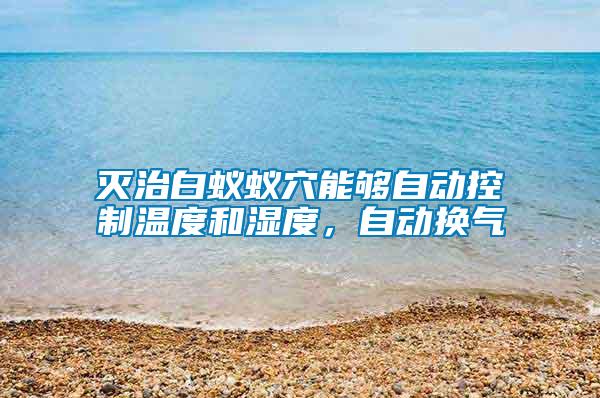 滅治白蟻蟻穴能夠自動(dòng)控制溫度和濕度，自動(dòng)換氣