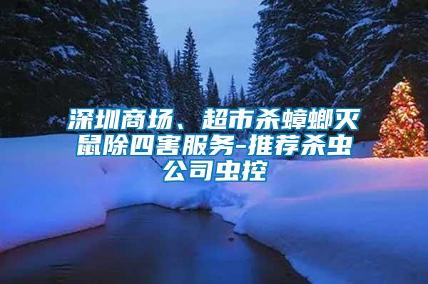 深圳商場(chǎng)、超市殺蟑螂滅鼠除四害服務(wù)-推薦殺蟲(chóng)公司蟲(chóng)控