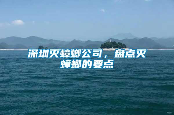 深圳滅蟑螂公司，盤點滅蟑螂的要點