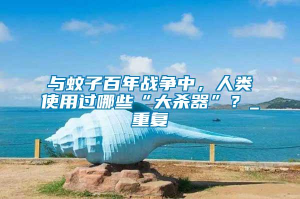 與蚊子百年戰(zhàn)爭中，人類使用過哪些“大殺器”？_重復(fù)