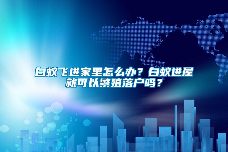白蟻飛進(jìn)家里怎么辦？白蟻進(jìn)屋就可以繁殖落戶嗎？