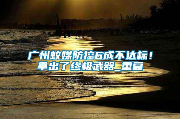 廣州蚊媒防控6成不達標(biāo)！拿出了終極武器_重復(fù)
