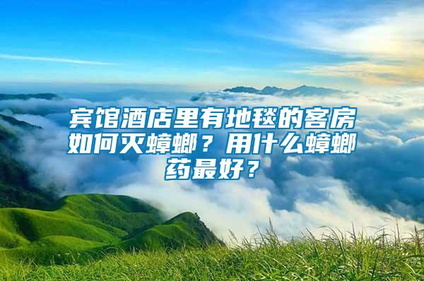 賓館酒店里有地毯的客房如何滅蟑螂？用什么蟑螂藥最好？