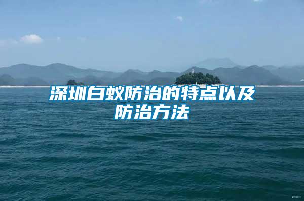 深圳白蟻防治的特點(diǎn)以及防治方法