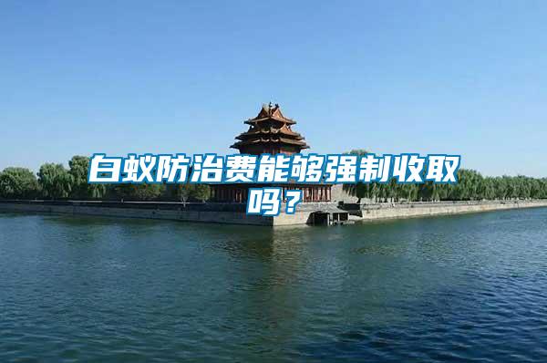 白蟻防治費能夠強制收取嗎？