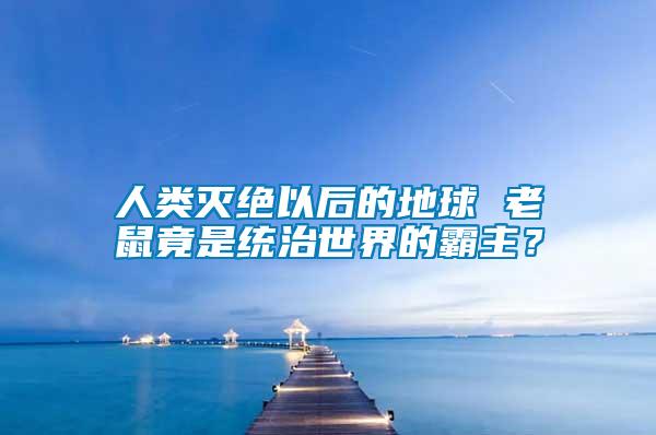 人類滅絕以后的地球 老鼠竟是統(tǒng)治世界的霸主？
