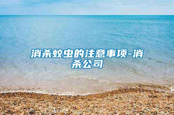 消殺蚊蟲的注意事項(xiàng)-消殺公司