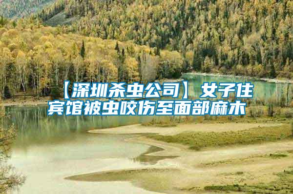 【深圳殺蟲(chóng)公司】女子住賓館被蟲(chóng)咬傷至面部麻木