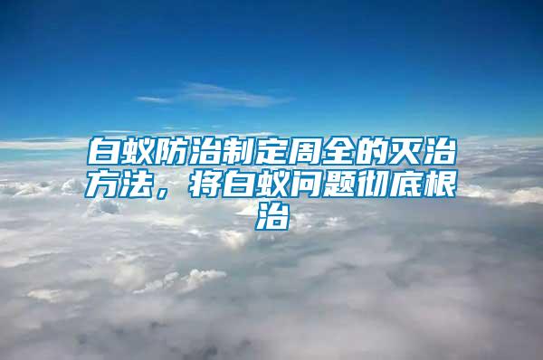 白蟻防治制定周全的滅治方法，將白蟻問題徹底根治