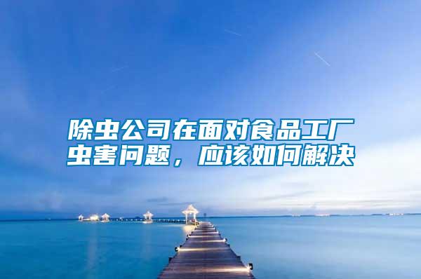除蟲公司在面對食品工廠蟲害問題，應(yīng)該如何解決