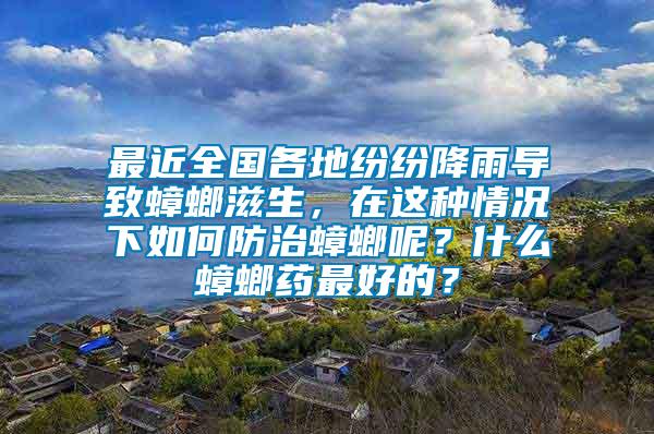 最近全國各地紛紛降雨導致蟑螂滋生，在這種情況下如何防治蟑螂呢？什么蟑螂藥最好的？