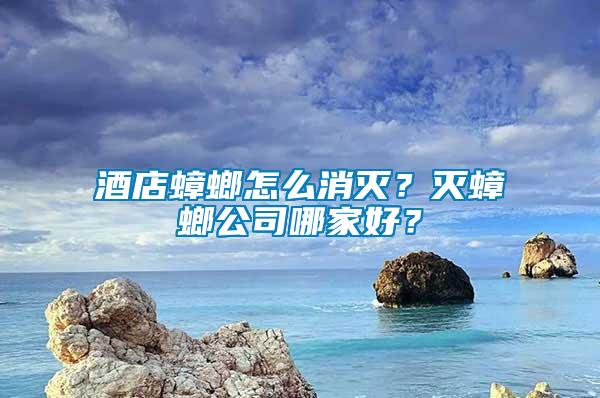 酒店蟑螂怎么消滅？滅蟑螂公司哪家好？