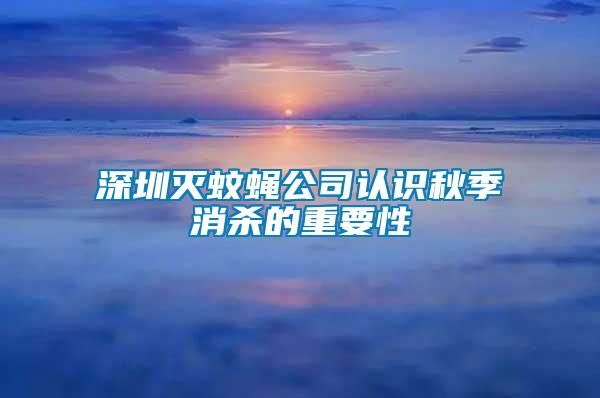 深圳滅蚊蠅公司認(rèn)識秋季消殺的重要性