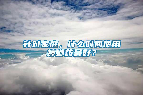 針對(duì)家庭，什么時(shí)間使用蟑螂藥最好？