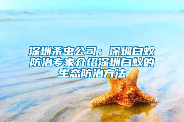 深圳殺蟲(chóng)公司：深圳白蟻防治專家介紹深圳白蟻的生態(tài)防治方法