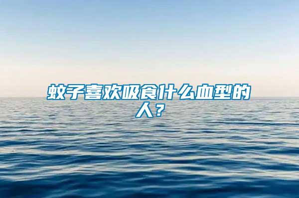蚊子喜歡吸食什么血型的人？