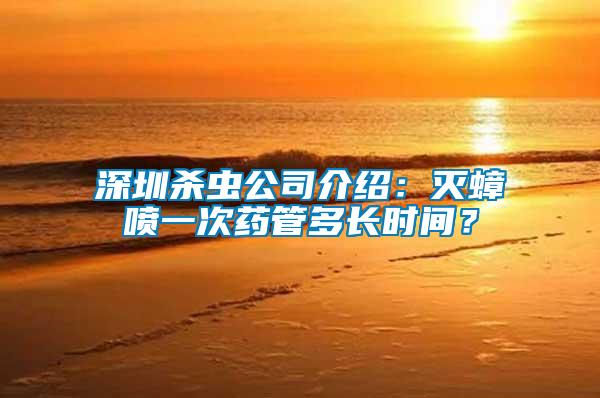 深圳殺蟲(chóng)公司介紹：滅蟑噴一次藥管多長(zhǎng)時(shí)間？