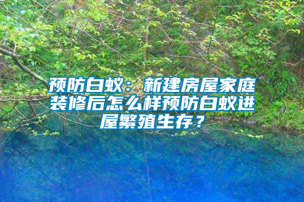 預(yù)防白蟻：新建房屋家庭裝修后怎么樣預(yù)防白蟻進(jìn)屋繁殖生存？