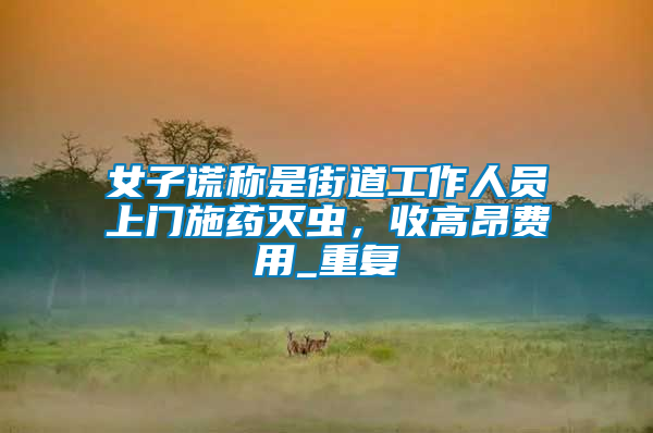 女子謊稱是街道工作人員上門施藥滅蟲，收高昂費(fèi)用_重復(fù)