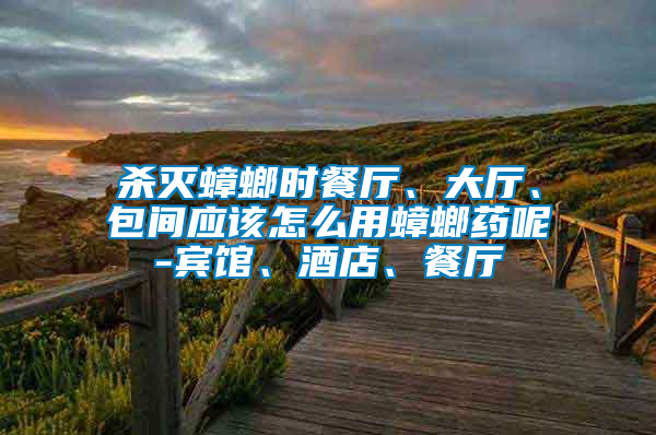 殺滅蟑螂時(shí)餐廳、大廳、包間應(yīng)該怎么用蟑螂藥呢-賓館、酒店、餐廳