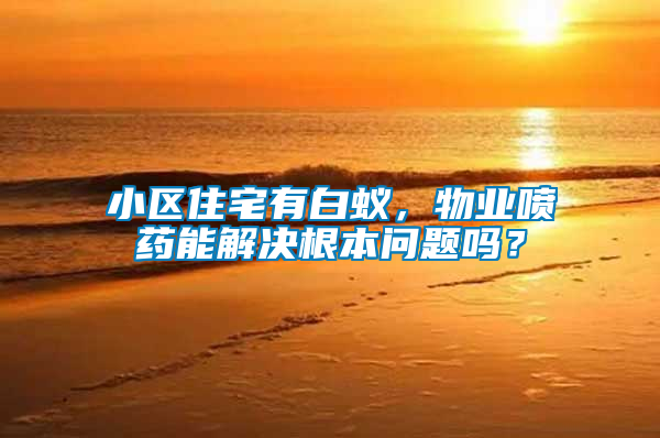 小區(qū)住宅有白蟻，物業(yè)噴藥能解決根本問題嗎？