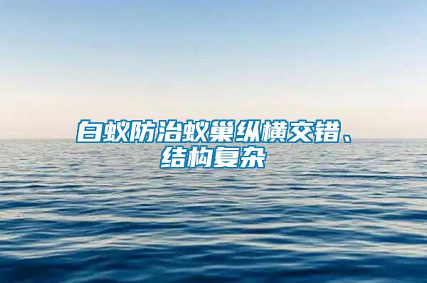 白蟻防治蟻巢縱橫交錯(cuò)、結(jié)構(gòu)復(fù)雜