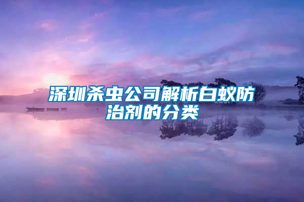 深圳殺蟲(chóng)公司解析白蟻防治劑的分類