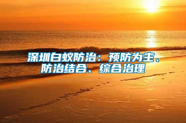 深圳白蟻防治：預(yù)防為主、防治結(jié)合、綜合治理