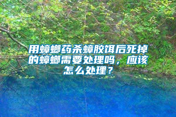 用蟑螂藥殺蟑膠餌后死掉的蟑螂需要處理嗎，應該怎么處理？