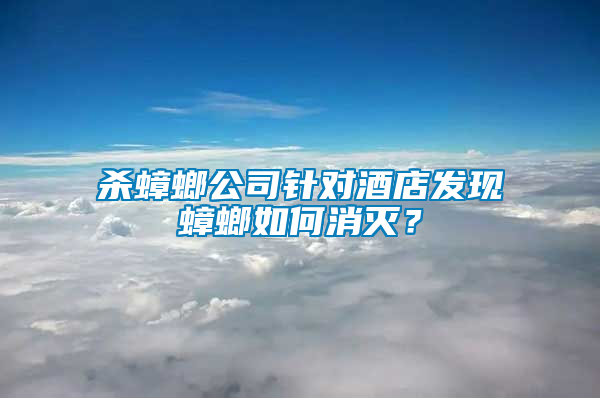 殺蟑螂公司針對酒店發(fā)現(xiàn)蟑螂如何消滅？