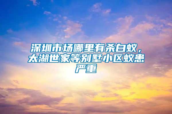 深圳市場哪里有殺白蟻，太湖世家等別墅小區(qū)蟻患嚴(yán)重